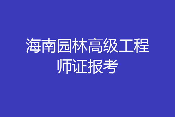 海南园林高级工程师证报考