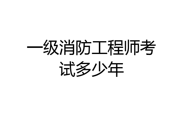 一级消防工程师考试多少年