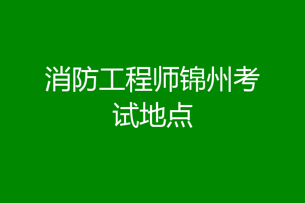 消防工程师锦州考试地点