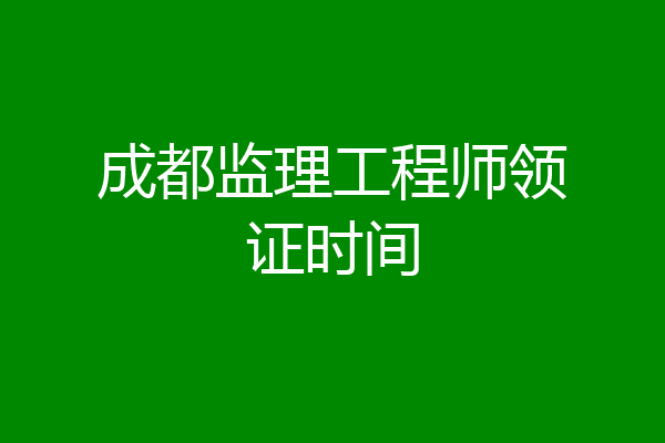 成都监理工程师领证时间