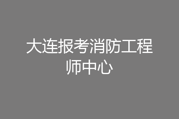 大连报考消防工程师中心