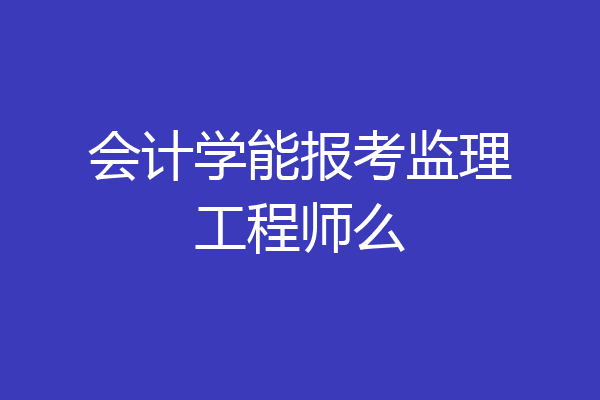 会计学能报考监理工程师么