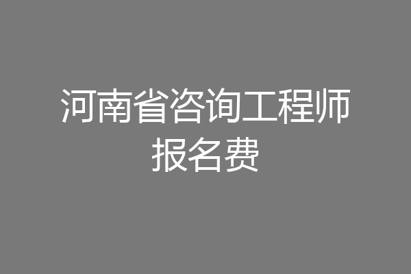 河南省咨询工程师报名费