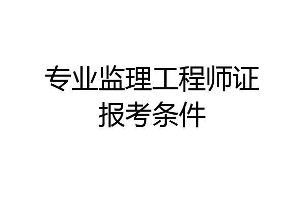 专业监理工程师证报考条件