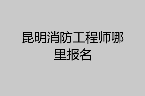 昆明消防工程师哪里报名