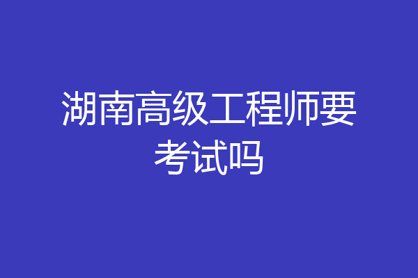 湖南高级工程师要考试吗