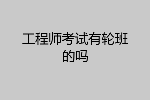工程师考试有轮班的吗