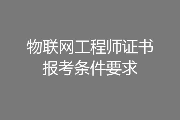 物联网工程师证书报考条件要求