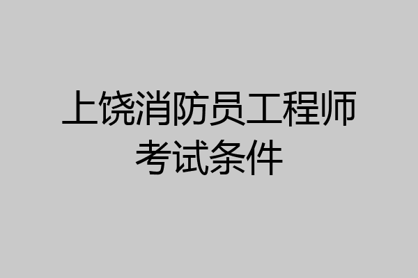 上饶消防员工程师考试条件