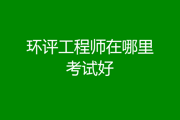 环评工程师在哪里考试好