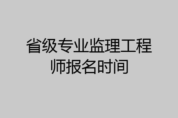 省级专业监理工程师报名时间