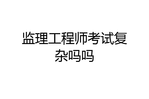 监理工程师考试复杂吗吗