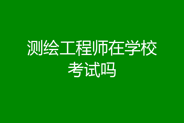 测绘工程师在学校考试吗