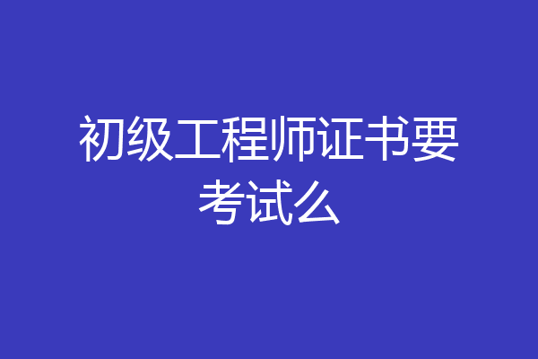 初级工程师证书要考试么