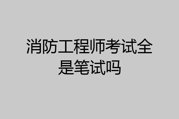 消防工程师考试全是笔试吗