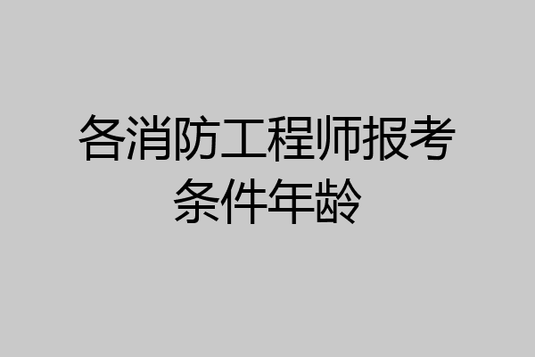 各消防工程师报考条件年龄