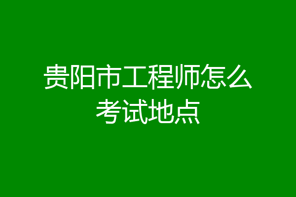 贵阳市工程师怎么考试地点