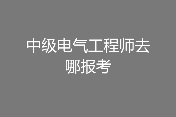 中级电气工程师去哪报考