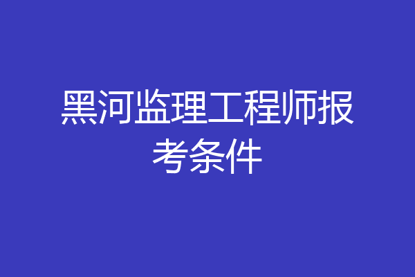 黑河监理工程师报考条件