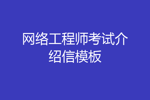 网络工程师考试介绍信模板