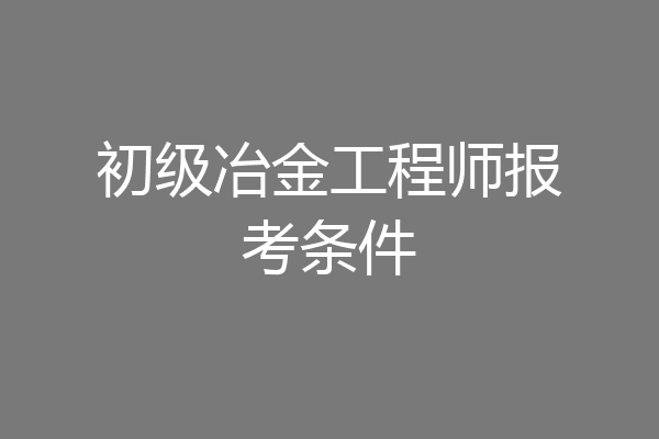 初级冶金工程师报考条件