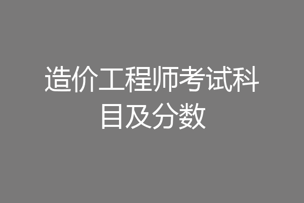 造价工程师考试科目及分数