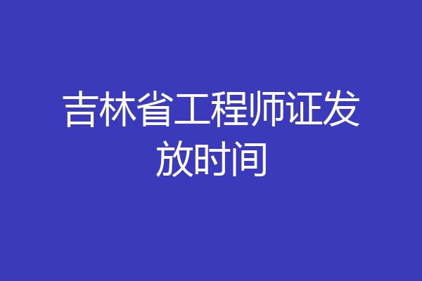吉林省工程师证发放时间