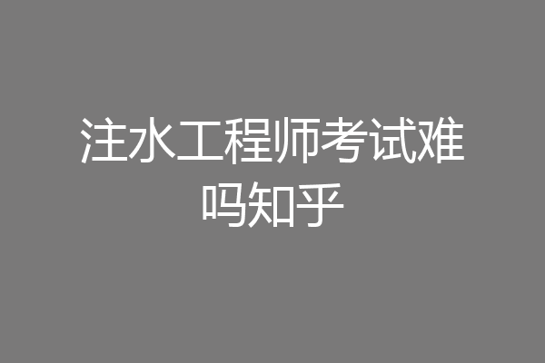 注水工程师考试难吗知乎