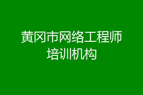 黄冈市网络工程师培训机构