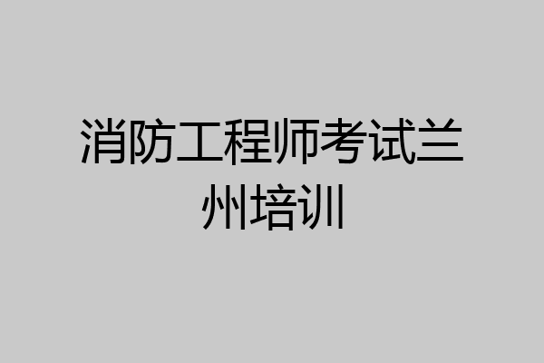 消防工程师考试兰州培训