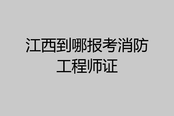 江西到哪报考消防工程师证