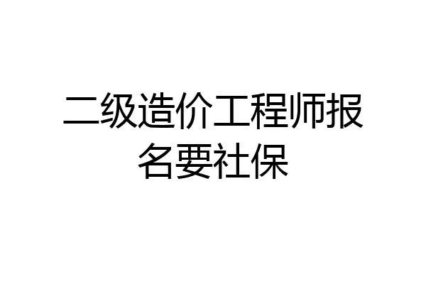 二级造价工程师报名要社保