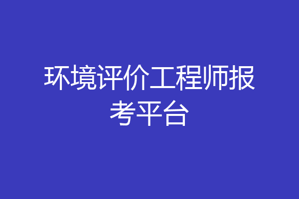 环境评价工程师报考平台