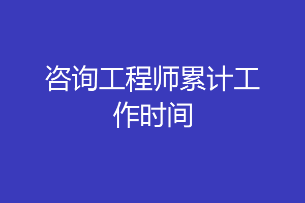 咨询工程师累计工作时间