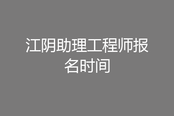 江阴助理工程师报名时间