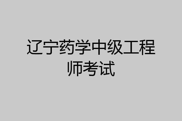 辽宁药学中级工程师考试