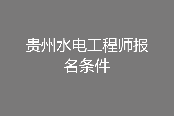 贵州水电工程师报名条件