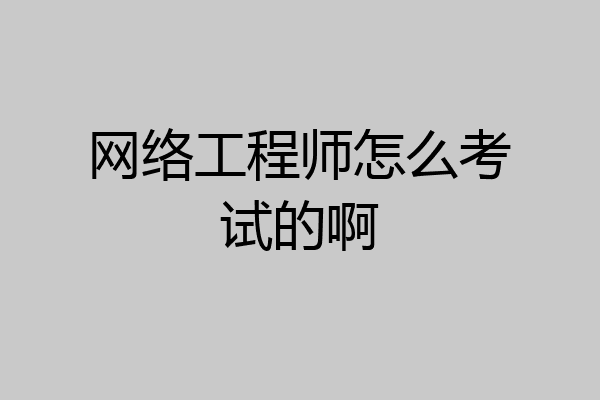 网络工程师怎么考试的啊