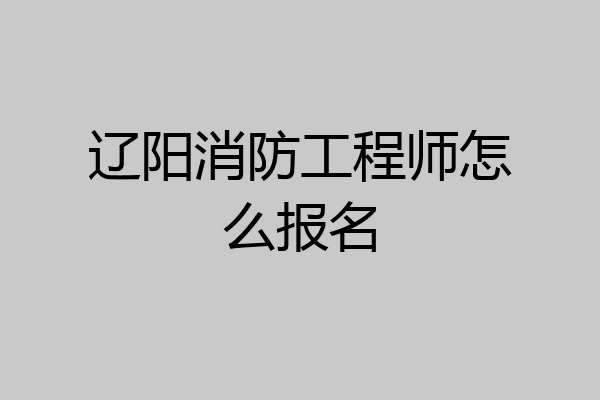 辽阳消防工程师怎么报名