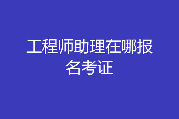 工程师助理在哪报名考证