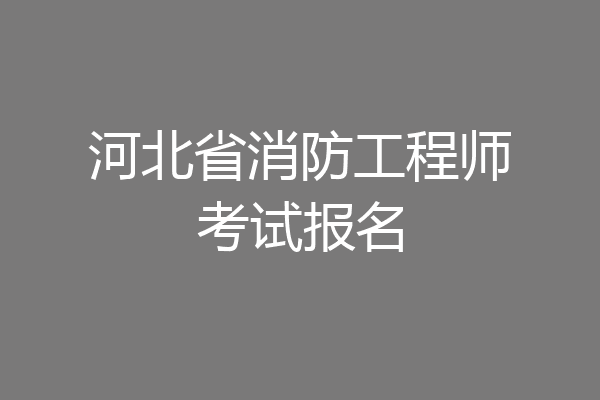河北省消防工程师考试报名