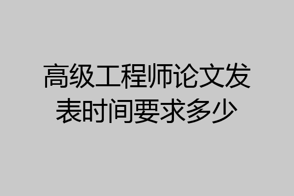高级工程师论文发表时间要求多少