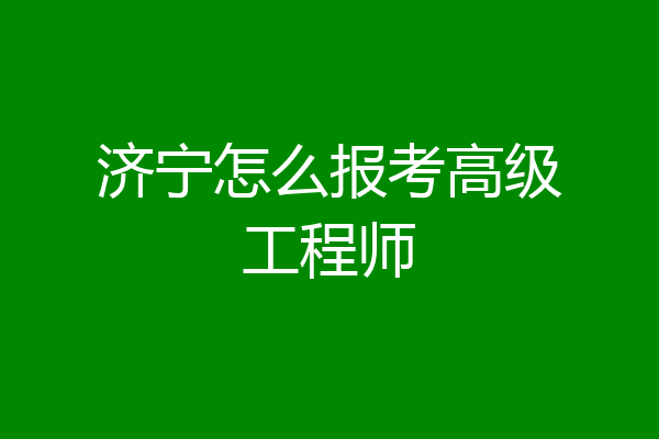济宁怎么报考高级工程师