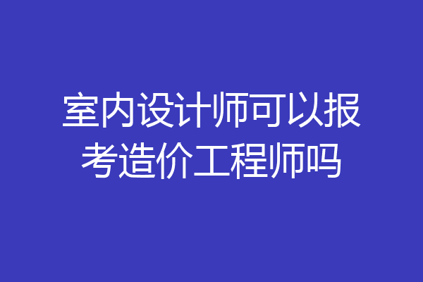 室内设计师可以报考造价工程师吗