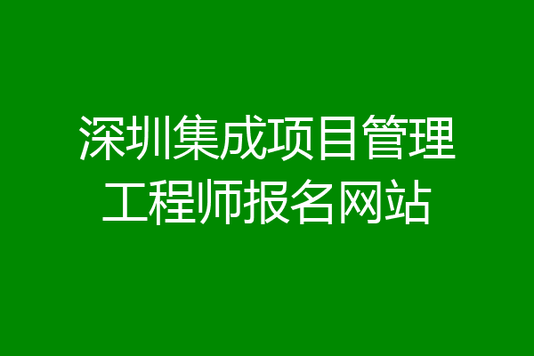 深圳集成项目管理工程师报名网站