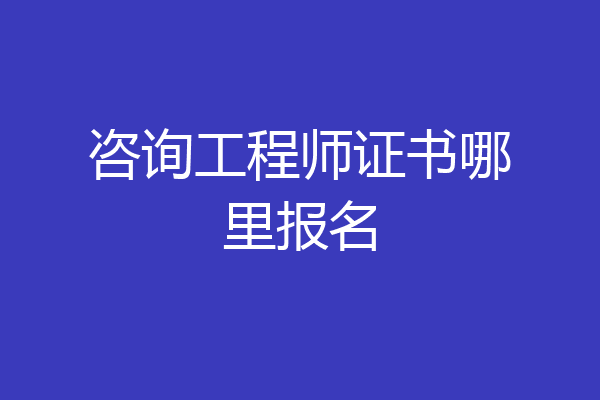咨询工程师证书哪里报名