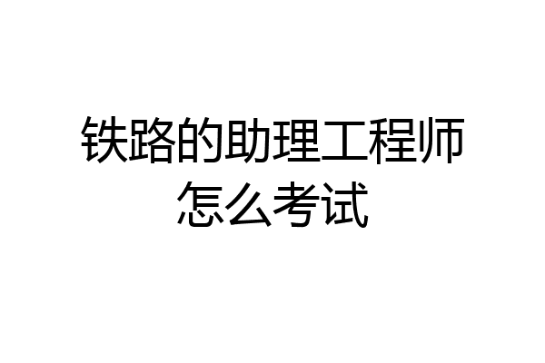 铁路的助理工程师怎么考试