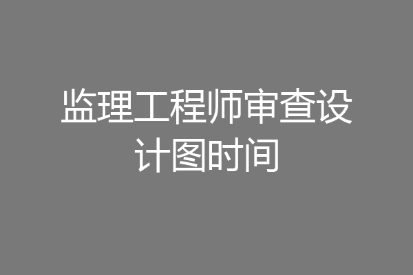监理工程师审查设计图时间