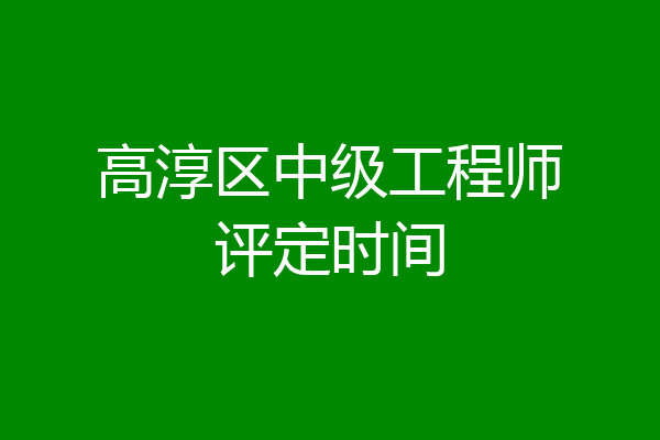 高淳区中级工程师评定时间
