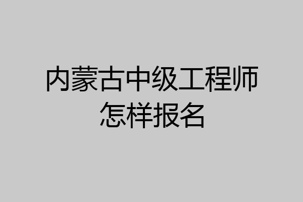 内蒙古中级工程师怎样报名